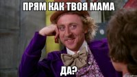 Прям как твоя мама Да?