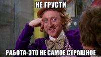 не грусти работа-это не самое страшное