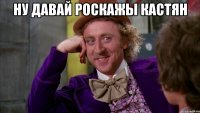 Ну давай роскажы Кастян 