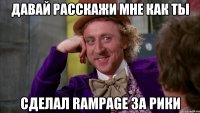 Давай расскажи мне как ты сделал RAMPAGE за рики
