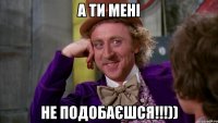 А ти мені Не подобаєшся!!!))