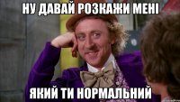 ну давай розкажи мені який ти нормальний