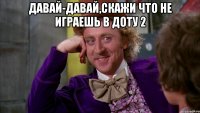 давай-давай,скажи что не играешь в доту 2 