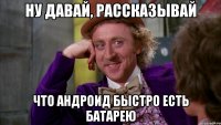 Ну давай, рассказывай что андроид быстро есть батарею