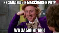 не зайдешь к максимке в роту WG забанит акк