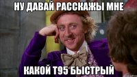 Ну давай расскажы мне какой т95 быстрый