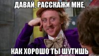 Давай, расскажи мне, как хорошо ты шутишь