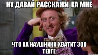 Ну давай Расскажи-Ка Мне что на наушники хватит 300 тенге
