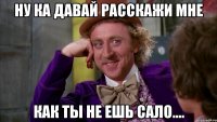 Ну Ка Давай Расскажи Мне как Ты Не ешь Сало....