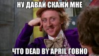 Ну давай скажи мне что dead by april говно