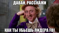 Давай, расскажи Как ты убьешь лидера FBI