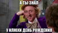 А ТЫ ЗНАЛ У ИЛЮХИ ДЕНЬ РОЖДЕНИЯ
