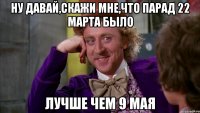 ну давай,скажи мне,что парад 22 марта было лучше чем 9 мая