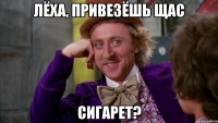 Лёха, привезёшь щас Сигарет?