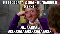 Мне говорят "деньги не главное в жизни" Ха... Ахахах... Ахахахахахахахахахахахах