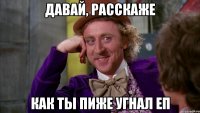 давай, расскаже как ты пиже угнал еп