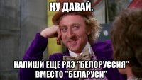 Ну давай, напиши еще раз "Белоруссия" вместо "Беларуси"