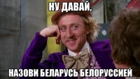 Ну давай, назови Беларусь Белоруссией