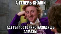 А теперь скажи Где ты постоянно находишь алмазы