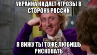 украина кидает угрозы в сторону России я вижу ты тоже любишь рисковать