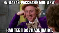 Ну, давай, расскажи мне, друг, Как тебя все называют.
