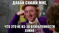 Давай скажи мне, что это не из-за влюбленности хуйня