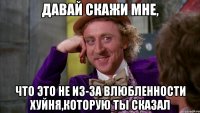 Давай скажи мне, что это не из-за влюбленности хуйня,которую ты сказал
