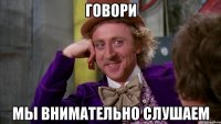 говори мы внимательно слушаем