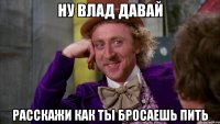 ну Влад давай расскажи как ты бросаешь пить