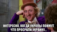  Интересно, когда укропы поймут что просрали Украину...