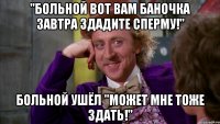 "Больной вот вам баночка завтра здадите сперму!" Больной ушёл "Может мне тоже здать!"