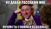 ну давай расскажи мне почему ты у компа в выходные?