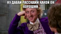 Ну давай расскажи какой он хороший 