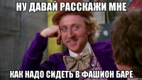 Ну давай расскажи мне Как надо сидеть в фашион баре