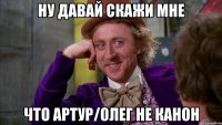 Ну давай скажи мне что Артур/Олег не канон