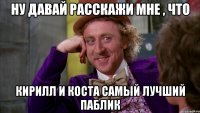 Ну давай расскажи мне , что Кирилл и Коста самый лучший паблик