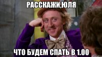 Расскажи,Юля Что будем спать в 1.00