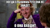Когда слышишь что она не зайдёт О она входит