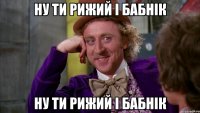 НУ ТИ РИЖИЙ І БАБНІК НУ ТИ РИЖИЙ І БАБНІК