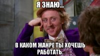 Я знаю... в каком жанре ты хочешь работать.