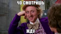 чо смотришь жду