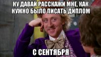 Ну давай расскажи мне, как нужно было писать диплом с сентября
