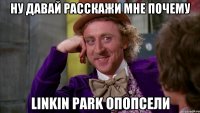 ну давай расскажи мне почему LINKIN PARK опопсели
