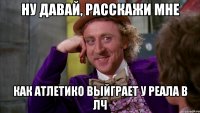 Ну давай, расскажи мне как Атлетико выйграет у Реала в ЛЧ