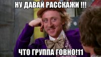 НУ ДАВАЙ РАССКАЖИ !!! ЧТО ГРУППА ГОВНО!11