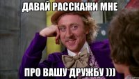 давай расскажи мне про вашу дружбу )))