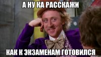 А ну ка расскажи как к экзаменам готовился