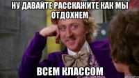 ну давайте расскажите как мы отдохнем всем классом