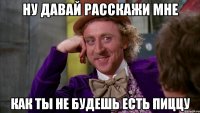 Ну давай расскажи мне как ты не будешь есть пиццу