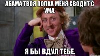 Абама твоя попка меня сводит с ума. Я бы вдул тебе.